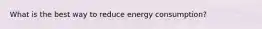 What is the best way to reduce energy consumption?