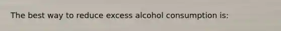 The best way to reduce excess alcohol consumption is: