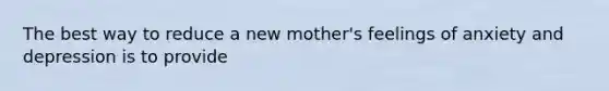 The best way to reduce a new mother's feelings of anxiety and depression is to provide