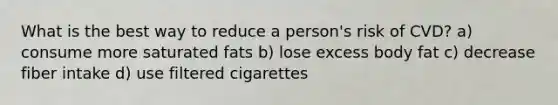 What is the best way to reduce a person's risk of CVD? a) consume more saturated fats b) lose excess body fat c) decrease fiber intake d) use filtered cigarettes