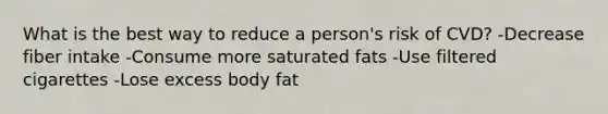 What is the best way to reduce a person's risk of CVD? -Decrease fiber intake -Consume more saturated fats -Use filtered cigarettes -Lose excess body fat