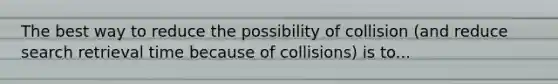 The best way to reduce the possibility of collision (and reduce search retrieval time because of collisions) is to...