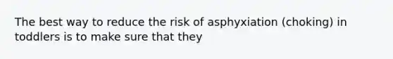 The best way to reduce the risk of asphyxiation (choking) in toddlers is to make sure that they