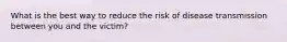 What is the best way to reduce the risk of disease transmission between you and the victim?