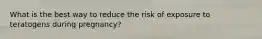 What is the best way to reduce the risk of exposure to teratogens during pregnancy?