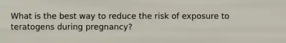 What is the best way to reduce the risk of exposure to teratogens during pregnancy?