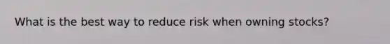 What is the best way to reduce risk when owning stocks?