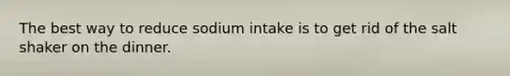 The best way to reduce sodium intake is to get rid of the salt shaker on the dinner.