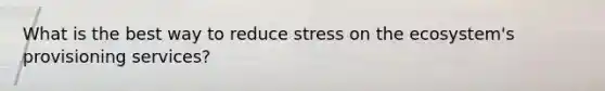 What is the best way to reduce stress on the ecosystem's provisioning services?