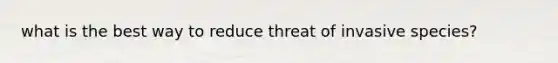 what is the best way to reduce threat of invasive species?
