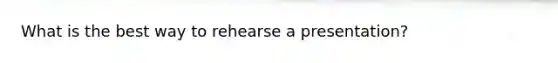 What is the best way to rehearse a presentation?