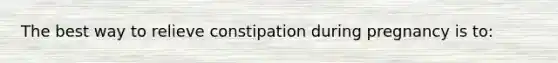 The best way to relieve constipation during pregnancy is to: