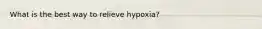 What is the best way to relieve hypoxia?