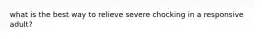 what is the best way to relieve severe chocking in a responsive adult?
