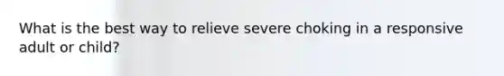 What is the best way to relieve severe choking in a responsive adult or child?
