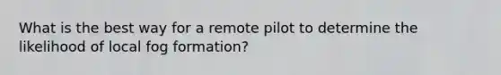 What is the best way for a remote pilot to determine the likelihood of local fog formation?