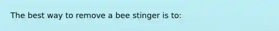 The best way to remove a bee stinger is to: