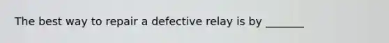 The best way to repair a defective relay is by _______