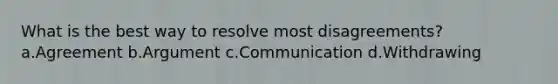 What is the best way to resolve most disagreements? a.Agreement b.Argument c.Communication d.Withdrawing