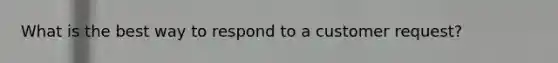 What is the best way to respond to a customer request?