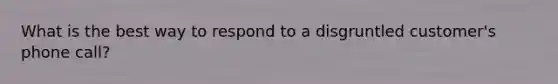 What is the best way to respond to a disgruntled customer's phone call?