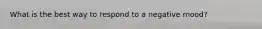 What is the best way to respond to a negative mood?