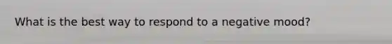 What is the best way to respond to a negative mood?