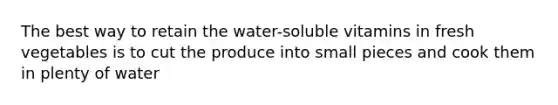 The best way to retain the water-soluble vitamins in fresh vegetables is to cut the produce into small pieces and cook them in plenty of water