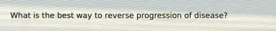 What is the best way to reverse progression of disease?