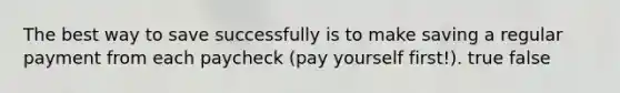 The best way to save successfully is to make saving a regular payment from each paycheck (pay yourself first!). true false