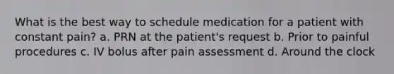 What is the best way to schedule medication for a patient with constant pain? a. PRN at the patient's request b. Prior to painful procedures c. IV bolus after pain assessment d. Around the clock