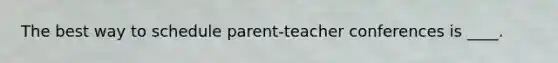The best way to schedule parent-teacher conferences is ____.