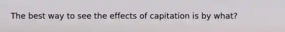 The best way to see the effects of capitation is by what?