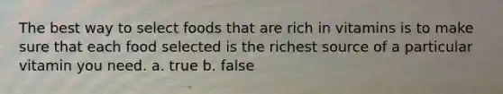 The best way to select foods that are rich in vitamins is to make sure that each food selected is the richest source of a particular vitamin you need. a. true b. false