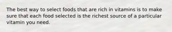 The best way to select foods that are rich in vitamins is to make sure that each food selected is the richest source of a particular vitamin you need.