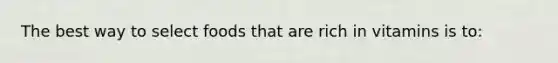The best way to select foods that are rich in vitamins is to:
