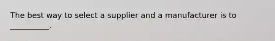 The best way to select a supplier and a manufacturer is to __________.