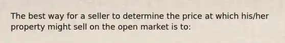 The best way for a seller to determine the price at which his/her property might sell on the open market is to: