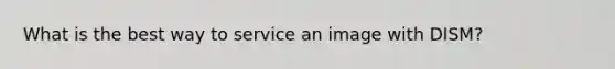 What is the best way to service an image with DISM?