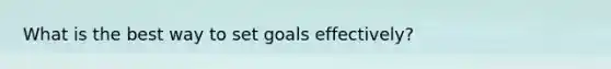 What is the best way to set goals effectively?