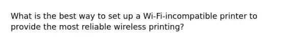 What is the best way to set up a Wi-Fi-incompatible printer to provide the most reliable wireless printing?