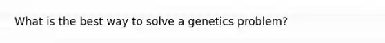 What is the best way to solve a genetics problem?