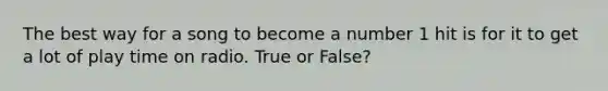 The best way for a song to become a number 1 hit is for it to get a lot of play time on radio. True or False?