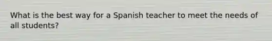 What is the best way for a Spanish teacher to meet the needs of all students?