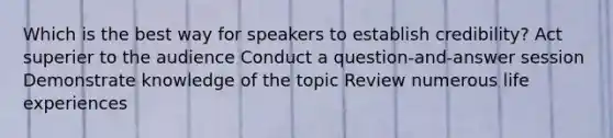 Which is the best way for speakers to establish credibility? Act superier to the audience Conduct a question-and-answer session Demonstrate knowledge of the topic Review numerous life experiences