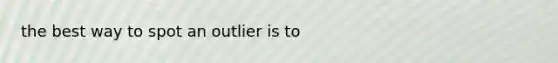 the best way to spot an outlier is to