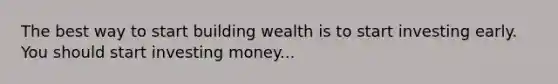 The best way to start building wealth is to start investing early. You should start investing money...