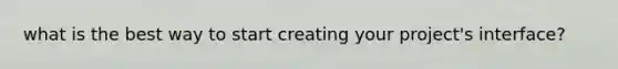 what is the best way to start creating your project's interface?