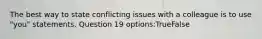 The best way to state conflicting issues with a colleague is to use "you" statements. Question 19 options:TrueFalse