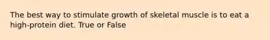 The best way to stimulate growth of skeletal muscle is to eat a high-protein diet. True or False